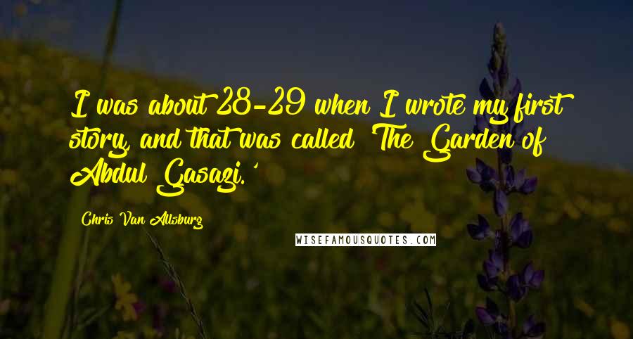 Chris Van Allsburg Quotes: I was about 28-29 when I wrote my first story, and that was called 'The Garden of Abdul Gasazi.'
