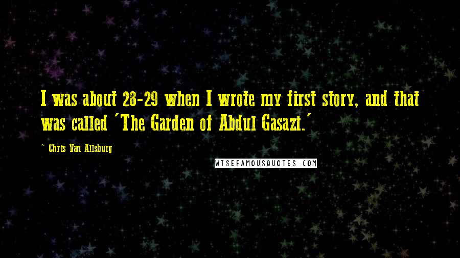 Chris Van Allsburg Quotes: I was about 28-29 when I wrote my first story, and that was called 'The Garden of Abdul Gasazi.'
