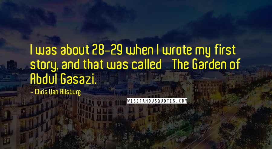Chris Van Allsburg Quotes: I was about 28-29 when I wrote my first story, and that was called 'The Garden of Abdul Gasazi.'