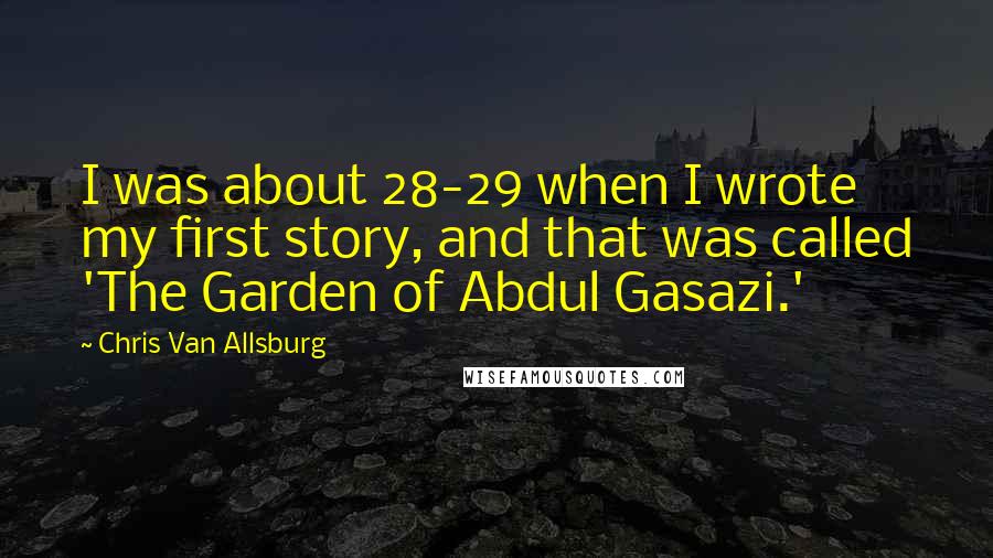 Chris Van Allsburg Quotes: I was about 28-29 when I wrote my first story, and that was called 'The Garden of Abdul Gasazi.'