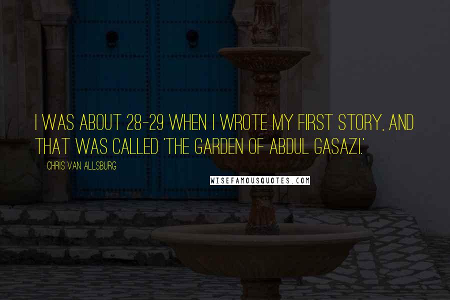 Chris Van Allsburg Quotes: I was about 28-29 when I wrote my first story, and that was called 'The Garden of Abdul Gasazi.'