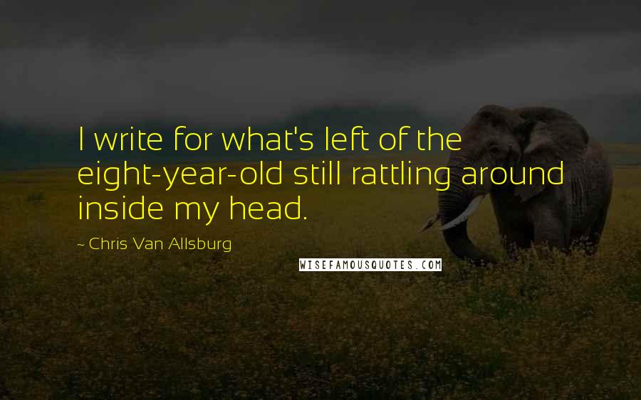 Chris Van Allsburg Quotes: I write for what's left of the eight-year-old still rattling around inside my head.