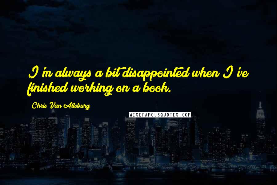 Chris Van Allsburg Quotes: I'm always a bit disappointed when I've finished working on a book.