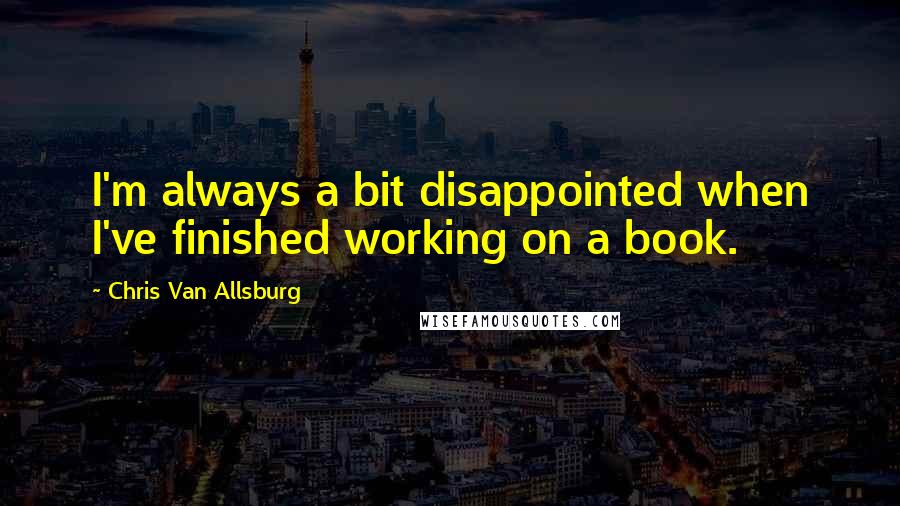 Chris Van Allsburg Quotes: I'm always a bit disappointed when I've finished working on a book.