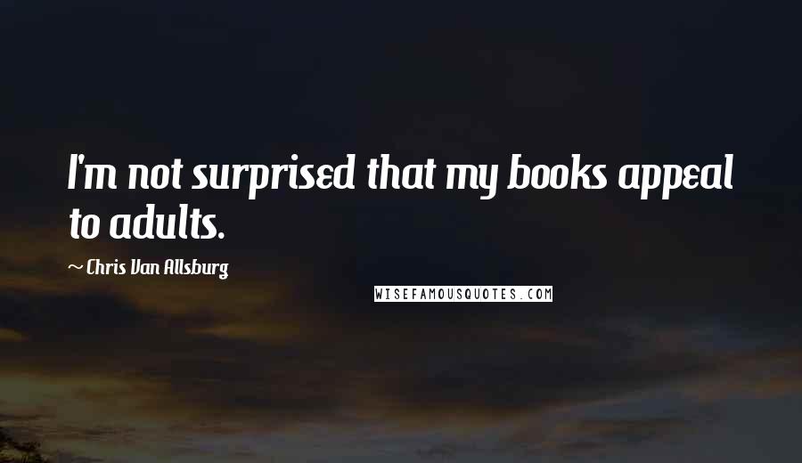 Chris Van Allsburg Quotes: I'm not surprised that my books appeal to adults.