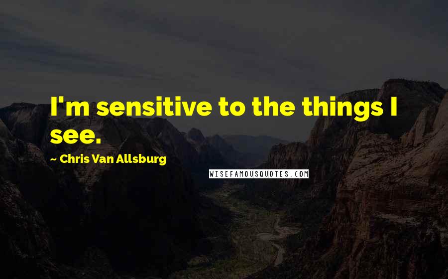 Chris Van Allsburg Quotes: I'm sensitive to the things I see.