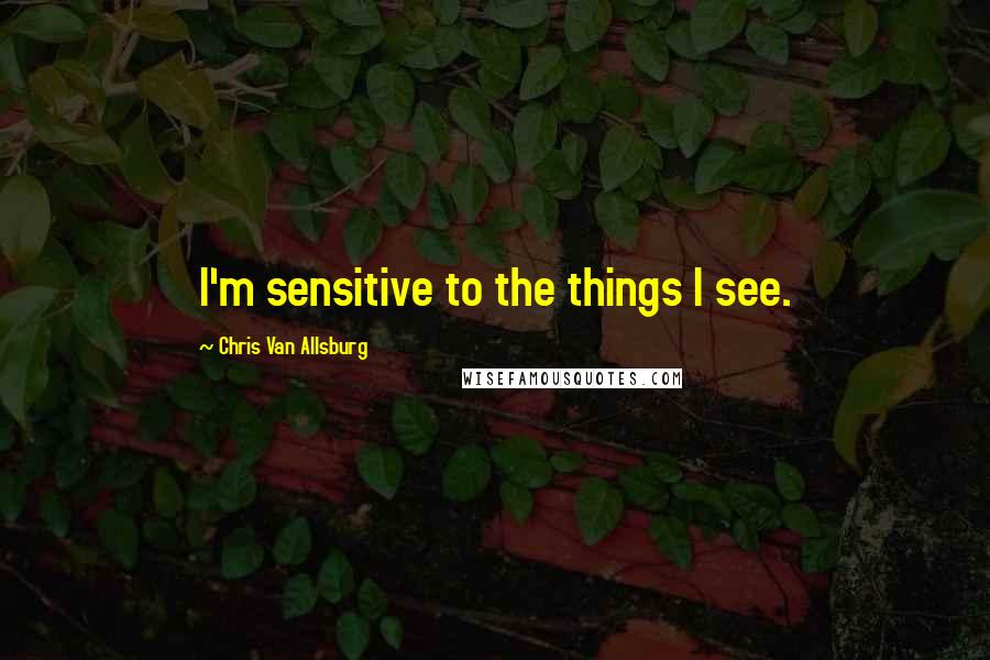 Chris Van Allsburg Quotes: I'm sensitive to the things I see.