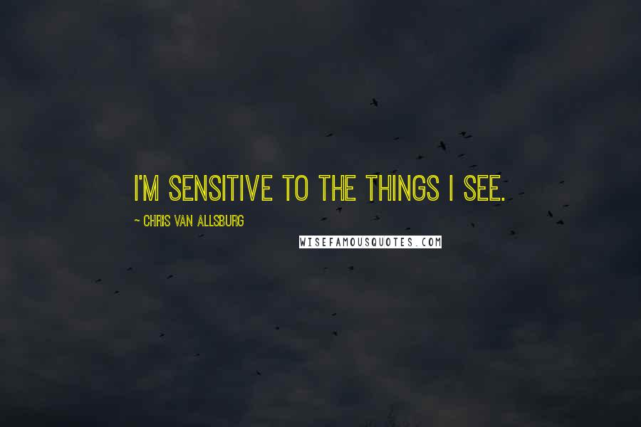 Chris Van Allsburg Quotes: I'm sensitive to the things I see.