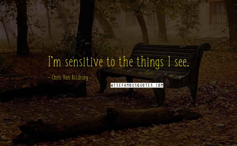 Chris Van Allsburg Quotes: I'm sensitive to the things I see.