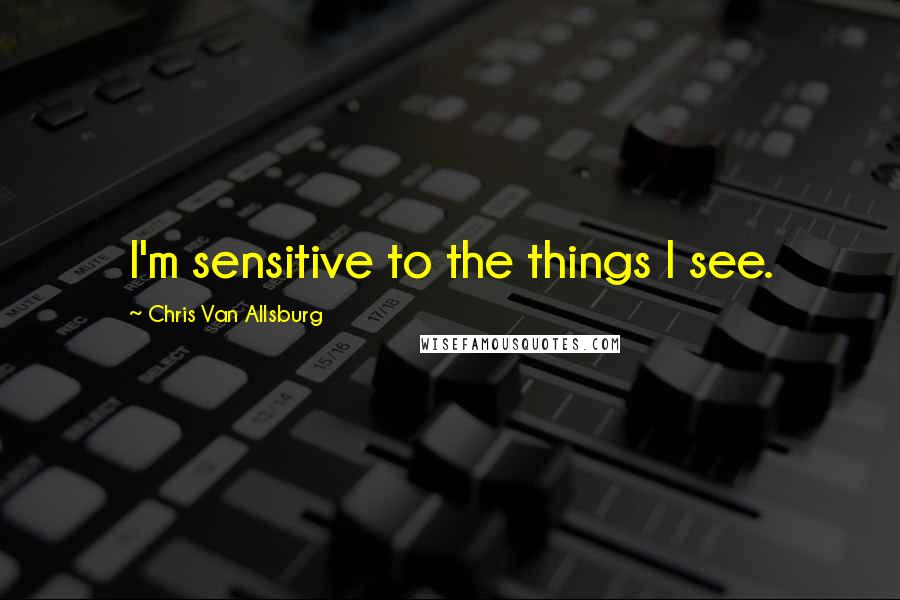 Chris Van Allsburg Quotes: I'm sensitive to the things I see.