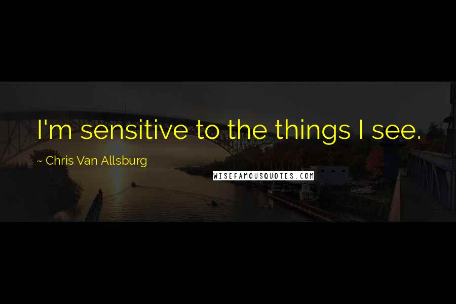 Chris Van Allsburg Quotes: I'm sensitive to the things I see.