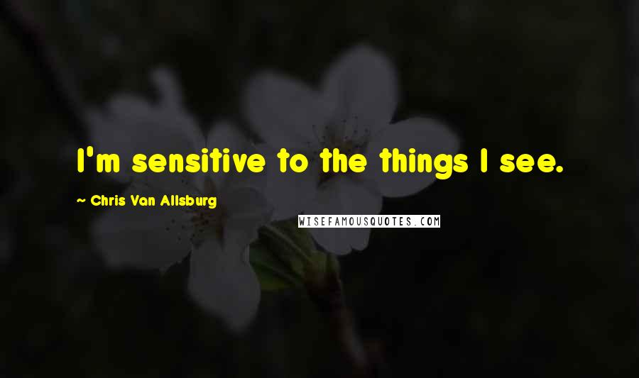 Chris Van Allsburg Quotes: I'm sensitive to the things I see.