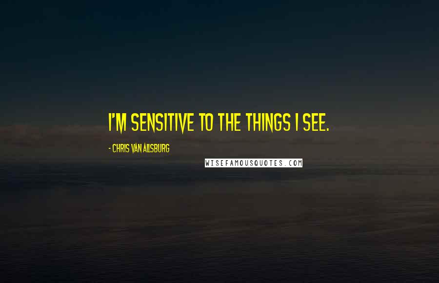 Chris Van Allsburg Quotes: I'm sensitive to the things I see.