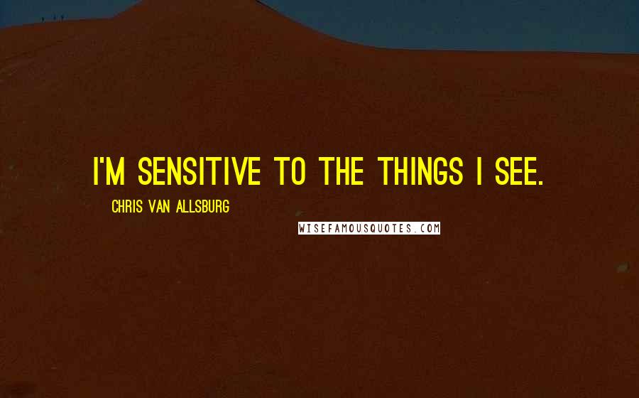 Chris Van Allsburg Quotes: I'm sensitive to the things I see.