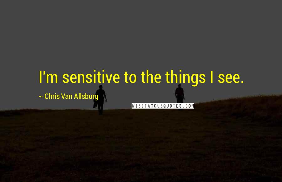 Chris Van Allsburg Quotes: I'm sensitive to the things I see.