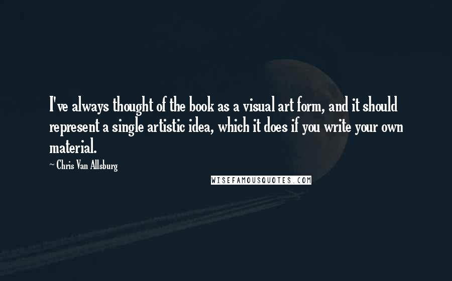 Chris Van Allsburg Quotes: I've always thought of the book as a visual art form, and it should represent a single artistic idea, which it does if you write your own material.