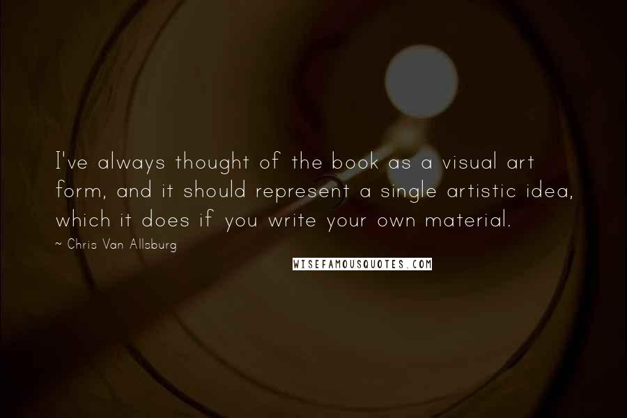 Chris Van Allsburg Quotes: I've always thought of the book as a visual art form, and it should represent a single artistic idea, which it does if you write your own material.