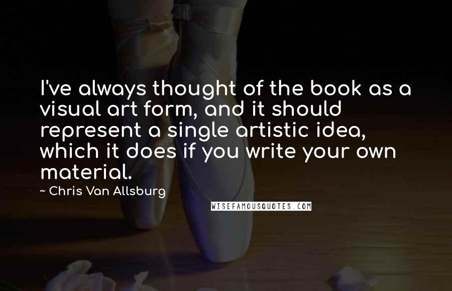 Chris Van Allsburg Quotes: I've always thought of the book as a visual art form, and it should represent a single artistic idea, which it does if you write your own material.