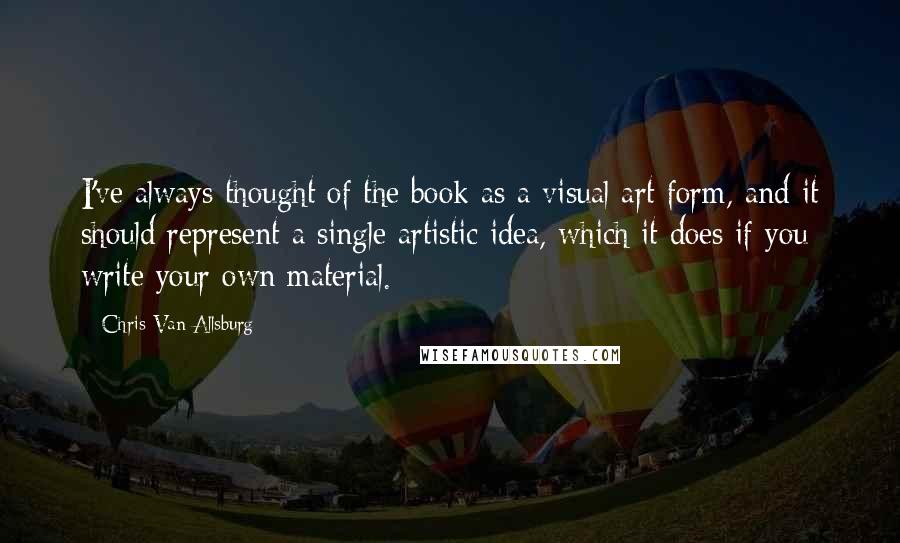 Chris Van Allsburg Quotes: I've always thought of the book as a visual art form, and it should represent a single artistic idea, which it does if you write your own material.