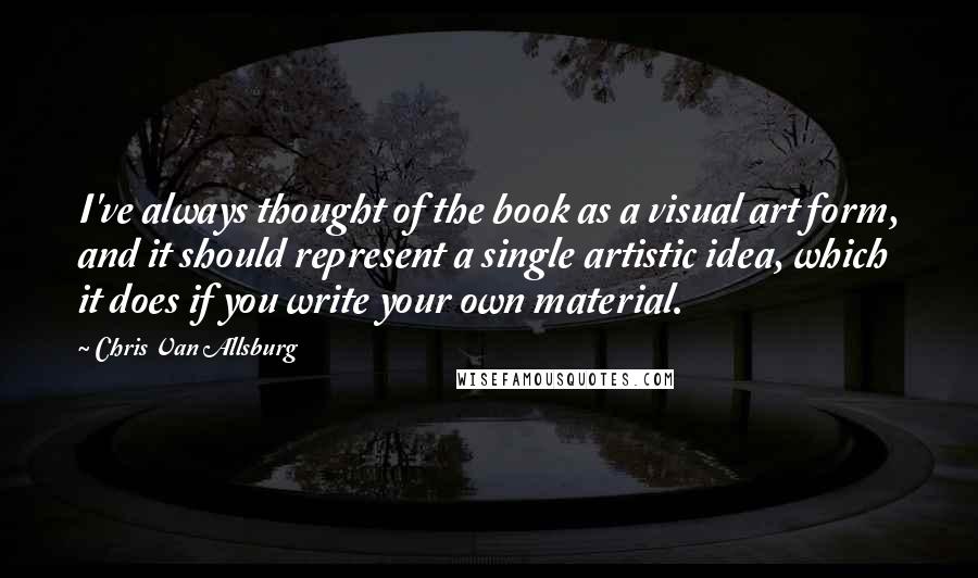 Chris Van Allsburg Quotes: I've always thought of the book as a visual art form, and it should represent a single artistic idea, which it does if you write your own material.