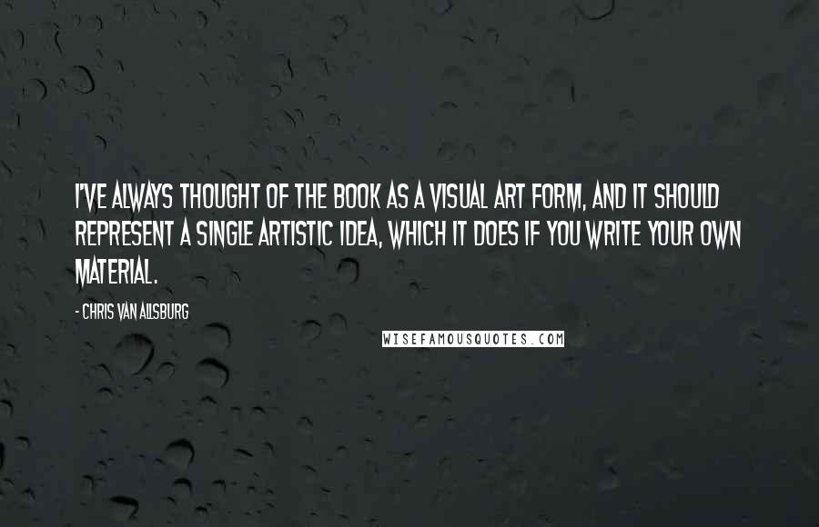 Chris Van Allsburg Quotes: I've always thought of the book as a visual art form, and it should represent a single artistic idea, which it does if you write your own material.