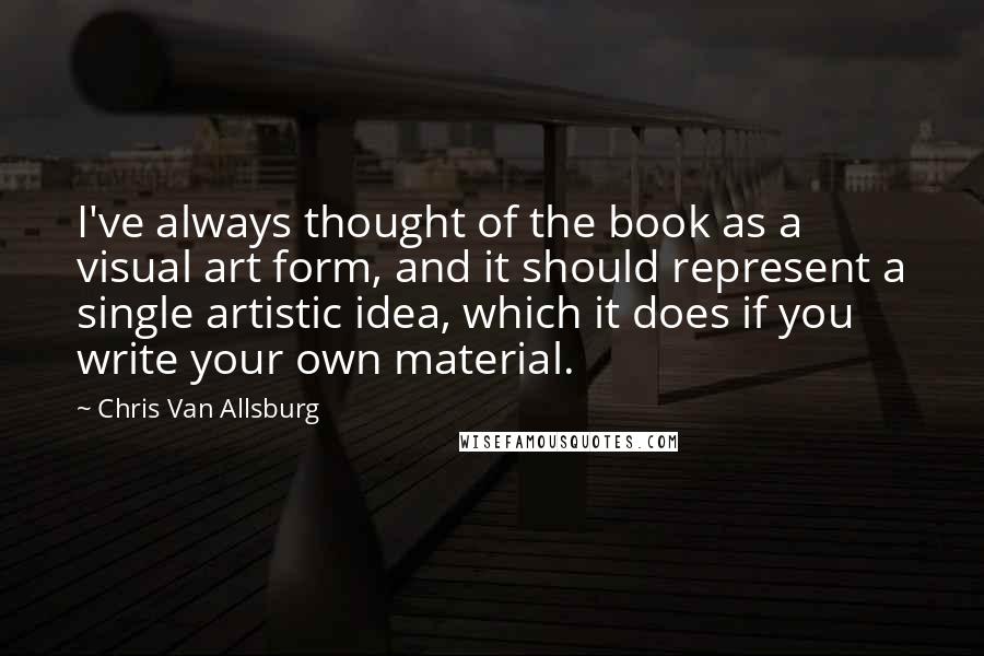 Chris Van Allsburg Quotes: I've always thought of the book as a visual art form, and it should represent a single artistic idea, which it does if you write your own material.