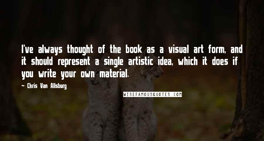 Chris Van Allsburg Quotes: I've always thought of the book as a visual art form, and it should represent a single artistic idea, which it does if you write your own material.