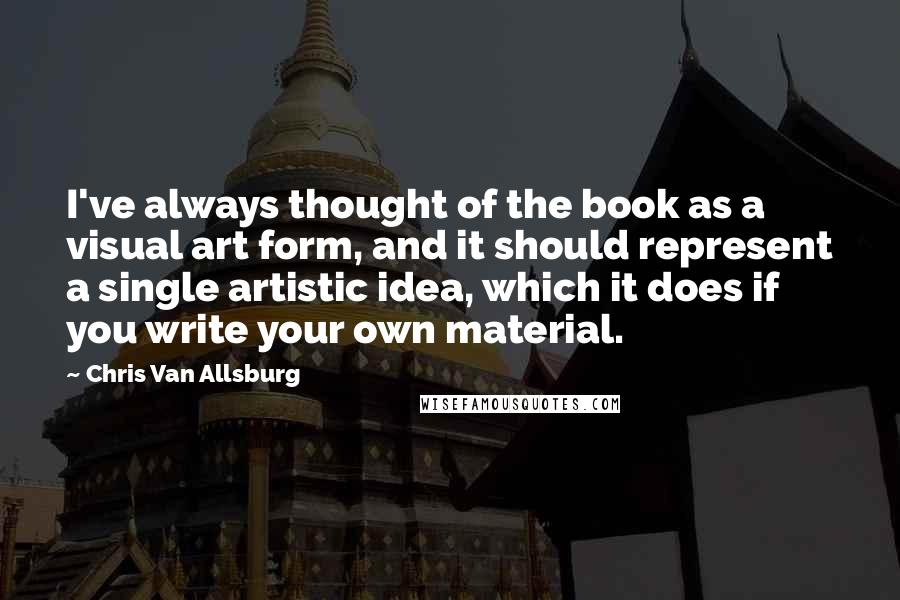 Chris Van Allsburg Quotes: I've always thought of the book as a visual art form, and it should represent a single artistic idea, which it does if you write your own material.