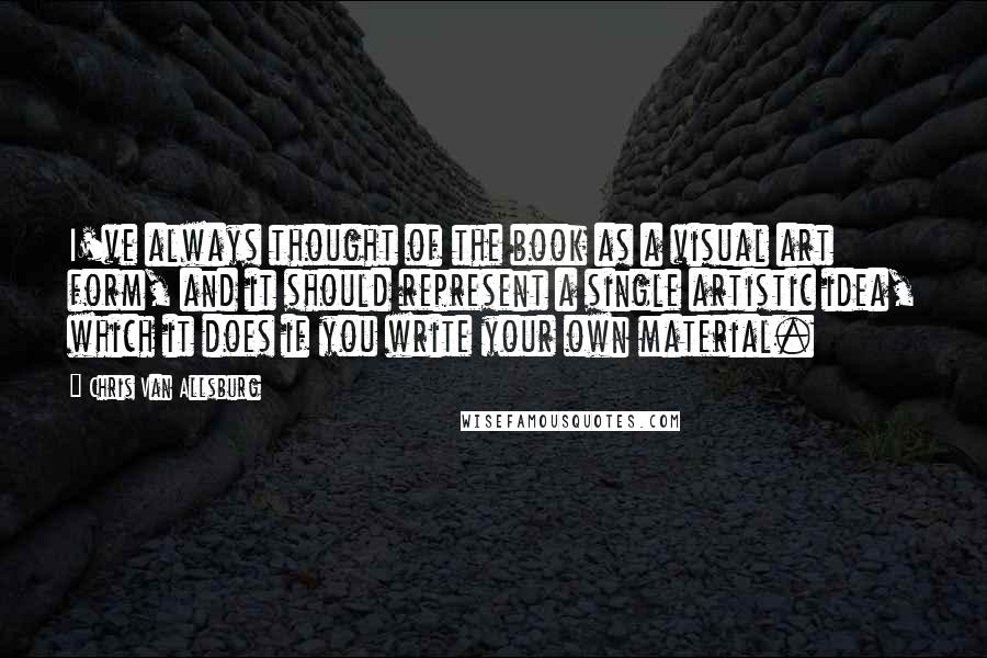 Chris Van Allsburg Quotes: I've always thought of the book as a visual art form, and it should represent a single artistic idea, which it does if you write your own material.