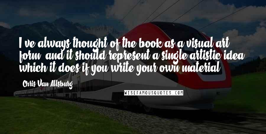 Chris Van Allsburg Quotes: I've always thought of the book as a visual art form, and it should represent a single artistic idea, which it does if you write your own material.