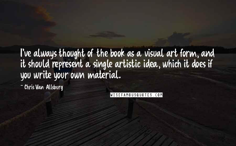 Chris Van Allsburg Quotes: I've always thought of the book as a visual art form, and it should represent a single artistic idea, which it does if you write your own material.