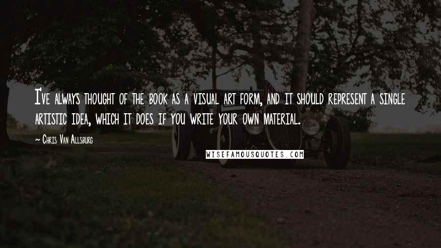 Chris Van Allsburg Quotes: I've always thought of the book as a visual art form, and it should represent a single artistic idea, which it does if you write your own material.