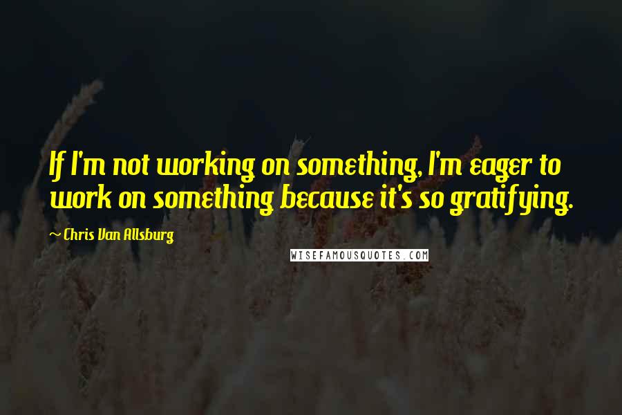 Chris Van Allsburg Quotes: If I'm not working on something, I'm eager to work on something because it's so gratifying.