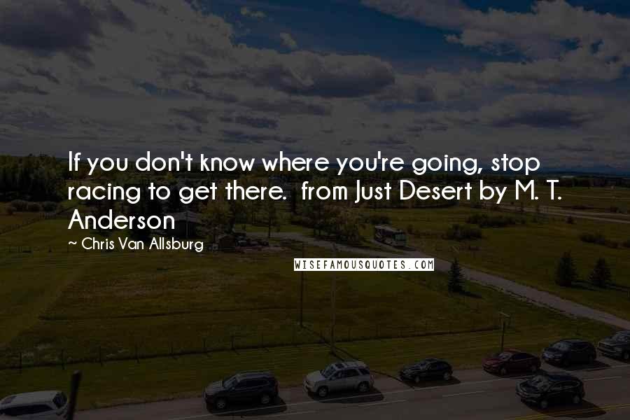 Chris Van Allsburg Quotes: If you don't know where you're going, stop racing to get there.  from Just Desert by M. T. Anderson