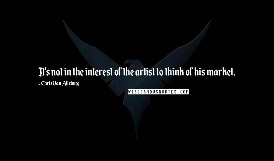 Chris Van Allsburg Quotes: It's not in the interest of the artist to think of his market.