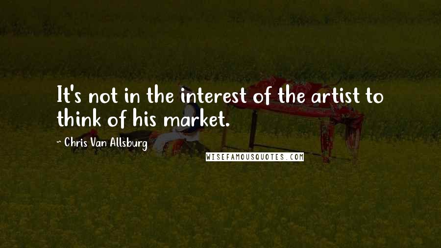 Chris Van Allsburg Quotes: It's not in the interest of the artist to think of his market.