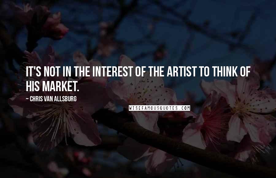 Chris Van Allsburg Quotes: It's not in the interest of the artist to think of his market.