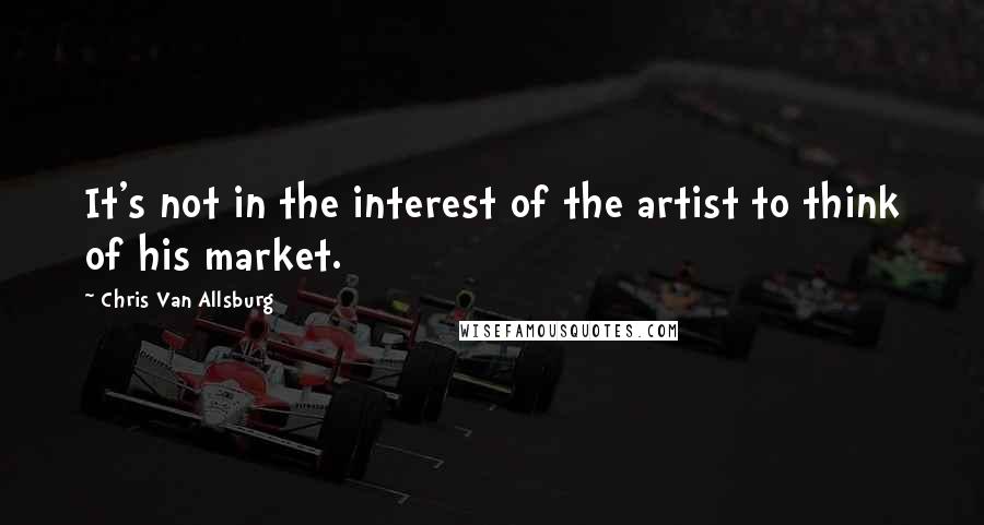 Chris Van Allsburg Quotes: It's not in the interest of the artist to think of his market.