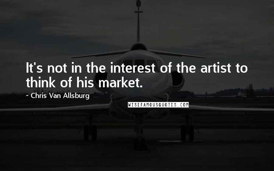 Chris Van Allsburg Quotes: It's not in the interest of the artist to think of his market.