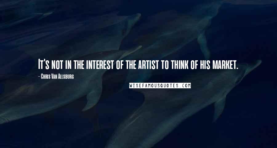 Chris Van Allsburg Quotes: It's not in the interest of the artist to think of his market.