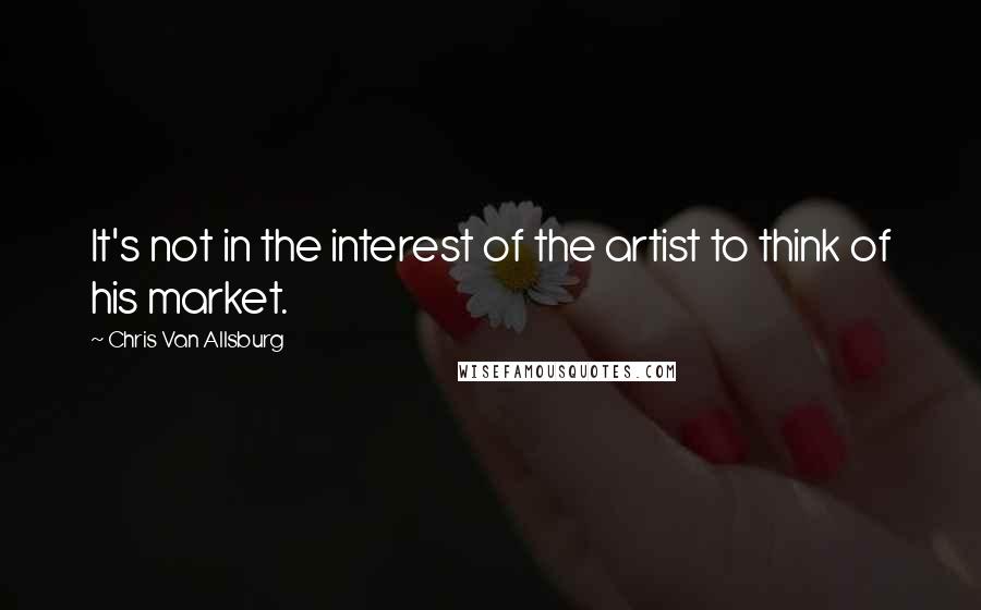 Chris Van Allsburg Quotes: It's not in the interest of the artist to think of his market.