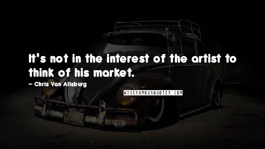 Chris Van Allsburg Quotes: It's not in the interest of the artist to think of his market.