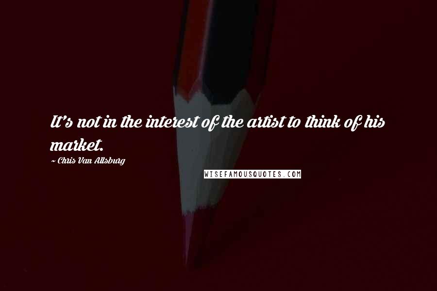 Chris Van Allsburg Quotes: It's not in the interest of the artist to think of his market.