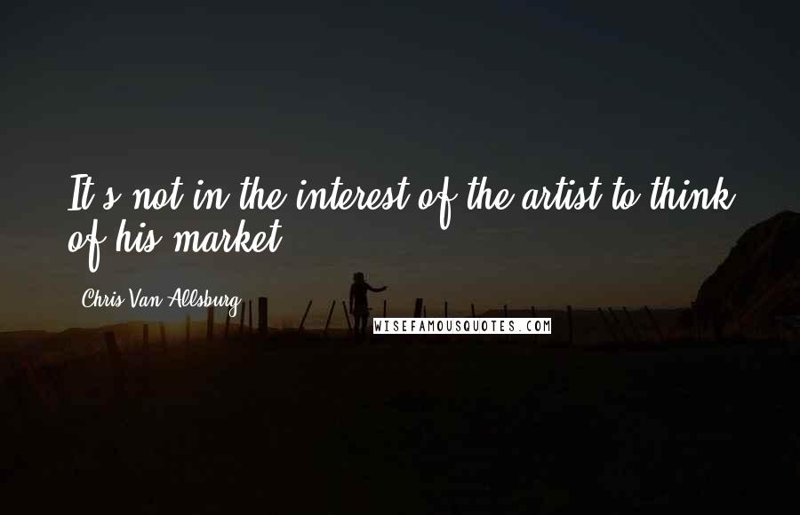 Chris Van Allsburg Quotes: It's not in the interest of the artist to think of his market.