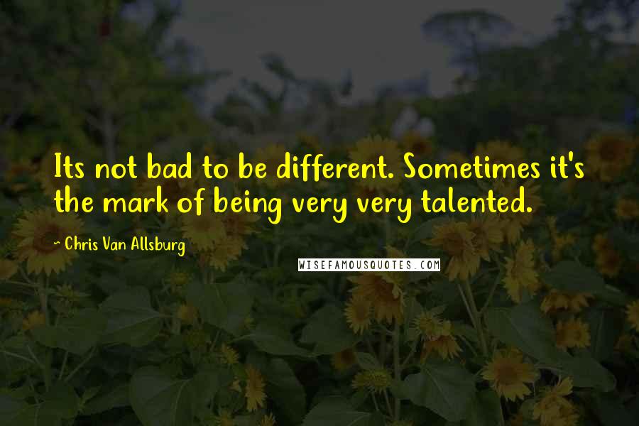 Chris Van Allsburg Quotes: Its not bad to be different. Sometimes it's the mark of being very very talented.
