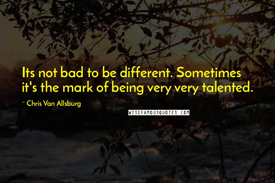 Chris Van Allsburg Quotes: Its not bad to be different. Sometimes it's the mark of being very very talented.