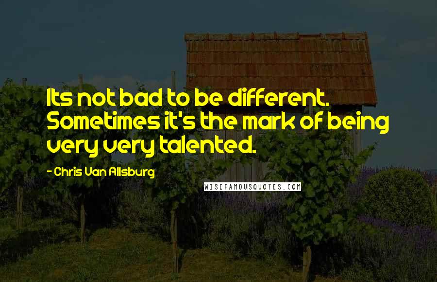 Chris Van Allsburg Quotes: Its not bad to be different. Sometimes it's the mark of being very very talented.