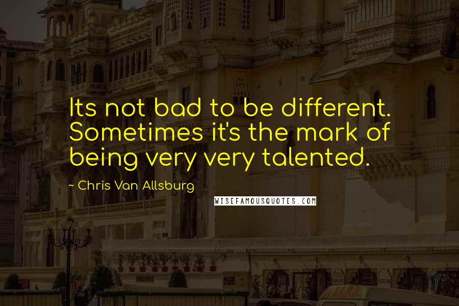 Chris Van Allsburg Quotes: Its not bad to be different. Sometimes it's the mark of being very very talented.