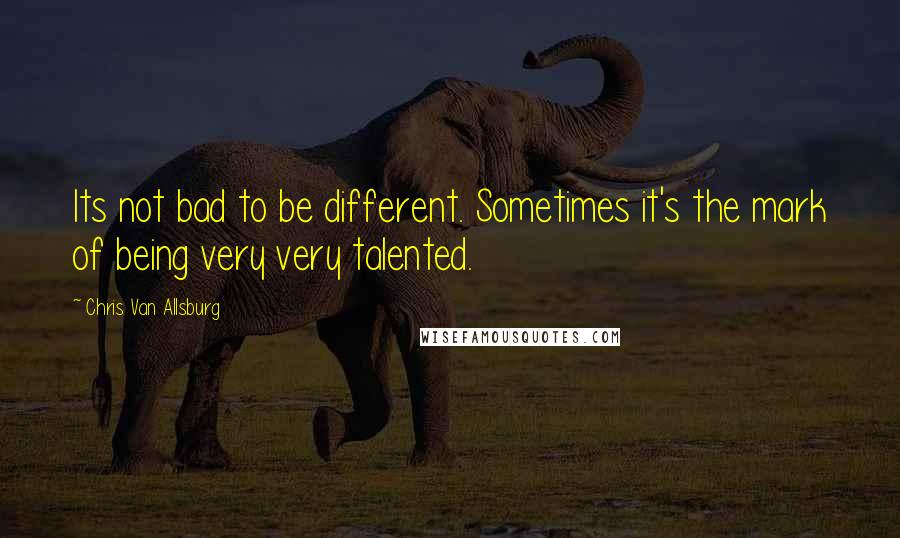 Chris Van Allsburg Quotes: Its not bad to be different. Sometimes it's the mark of being very very talented.