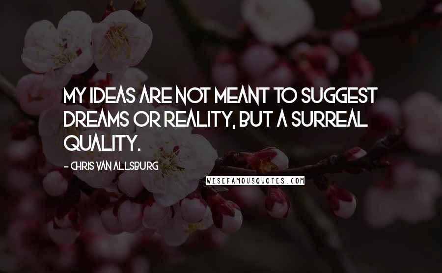 Chris Van Allsburg Quotes: My ideas are not meant to suggest dreams or reality, but a surreal quality.